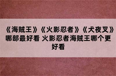 《海贼王》《火影忍者》《犬夜叉》哪部最好看 火影忍者海贼王哪个更好看